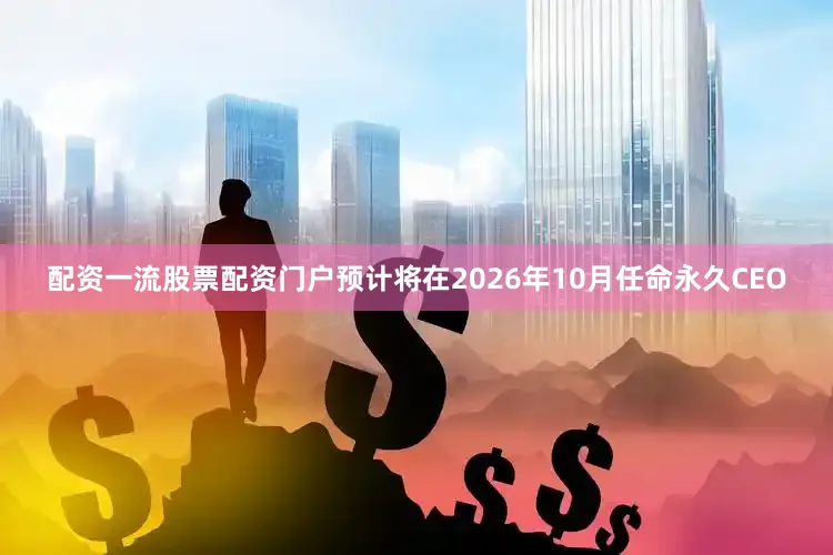 配资一流股票配资门户预计将在2026年10月任命永久CEO