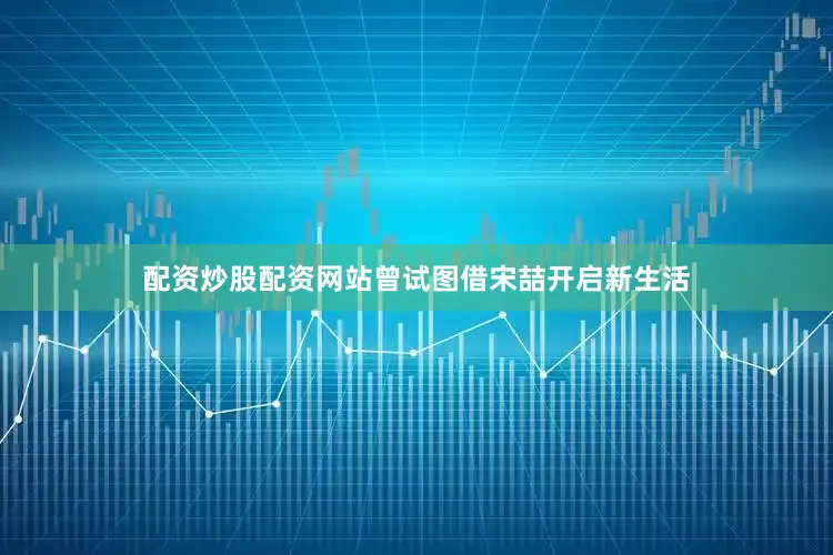 配资炒股配资网站曾试图借宋喆开启新生活