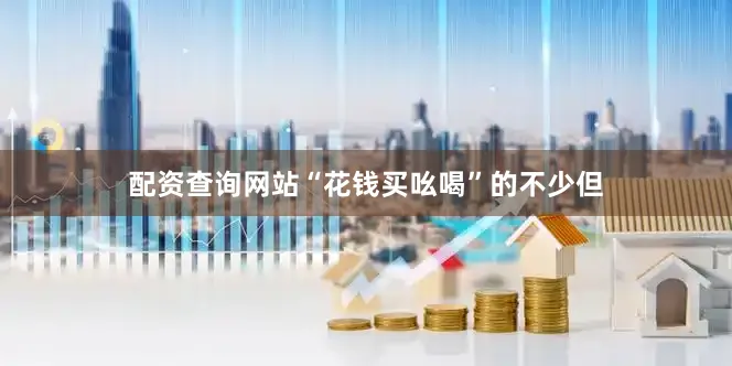 配资查询网站“花钱买吆喝”的不少但