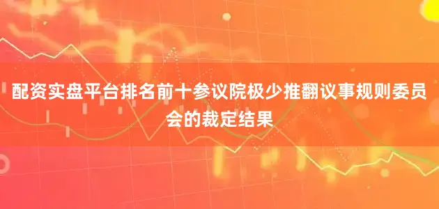 配资实盘平台排名前十参议院极少推翻议事规则委员会的裁定结果
