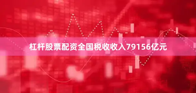 杠杆股票配资全国税收收入79156亿元