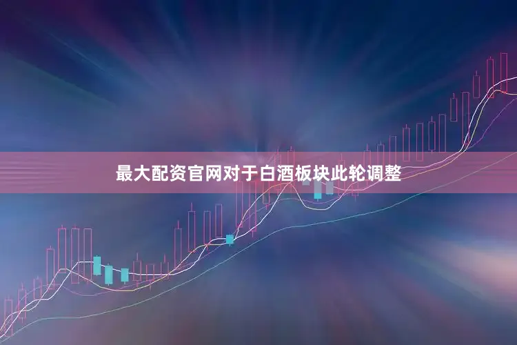 最大配资官网　　对于白酒板块此轮调整