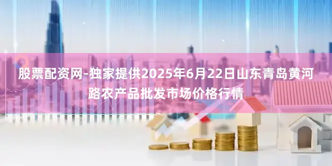 股票配资网-独家提供2025年6月22日山东青岛黄河路农产品批发市场价格行情