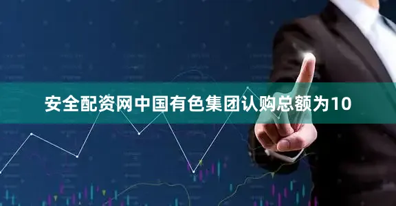 安全配资网中国有色集团认购总额为10