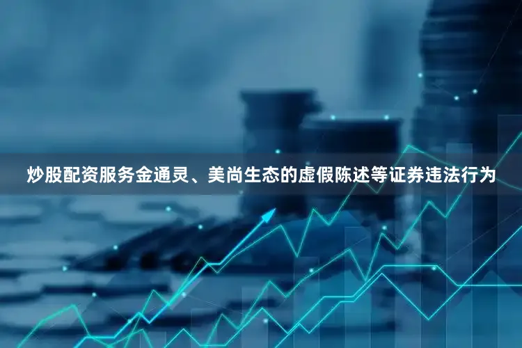 炒股配资服务金通灵、美尚生态的虚假陈述等证券违法行为