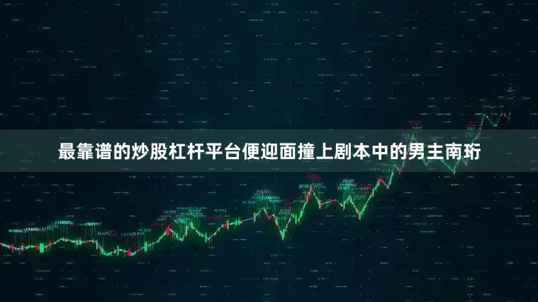 最靠谱的炒股杠杆平台便迎面撞上剧本中的男主南珩
