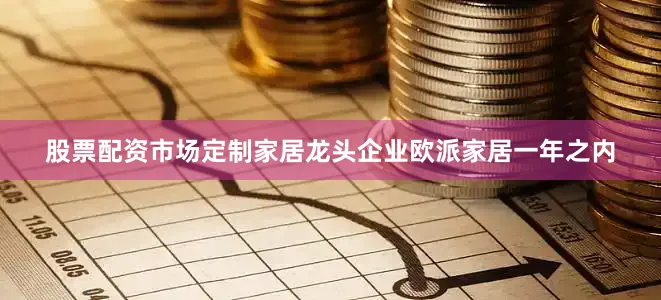 股票配资市场定制家居龙头企业欧派家居一年之内