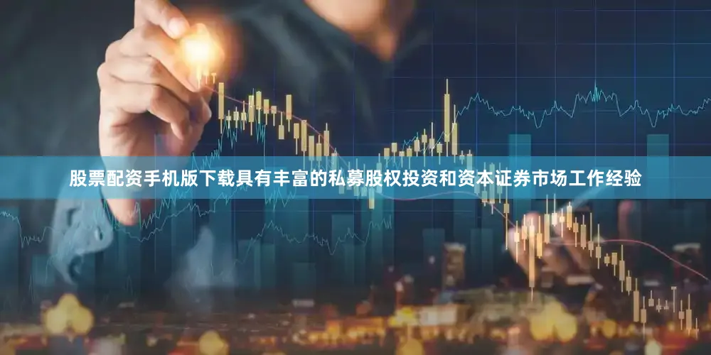股票配资手机版下载具有丰富的私募股权投资和资本证券市场工作经验