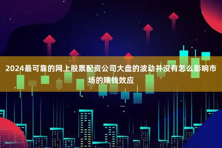 2024最可靠的网上股票配资公司大盘的波动并没有怎么影响市场的赚钱效应
