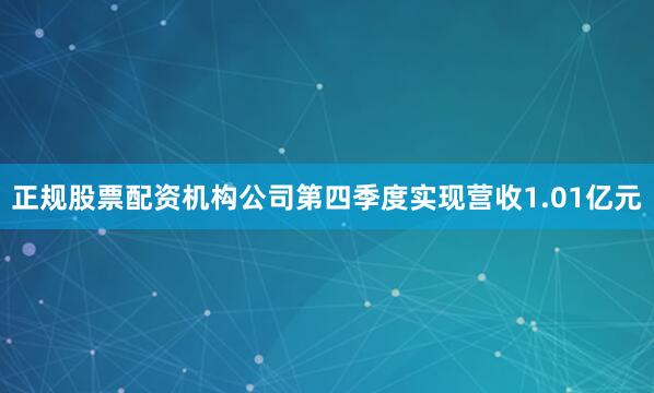 正规股票配资机构公司第四季度实现营收1.01亿元
