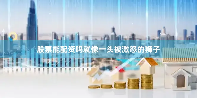 股票能配资吗就像一头被激怒的狮子