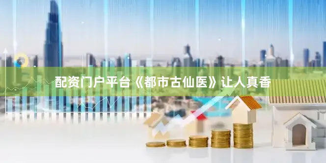 配资门户平台《都市古仙医》让人真香