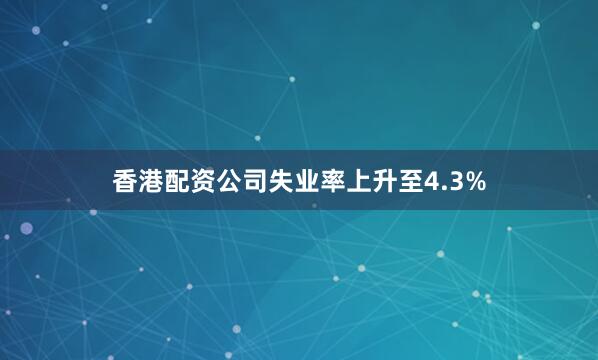 香港配资公司失业率上升至4.3%