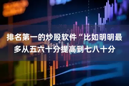 排名第一的炒股软件“比如明明最多从五六十分提高到七八十分