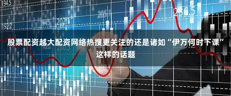股票配资越大配资网络热搜更关注的还是诸如“伊万何时下课”这样的话题