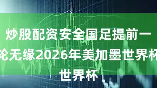 炒股配资安全国足提前一轮无缘2026年美加墨世界杯