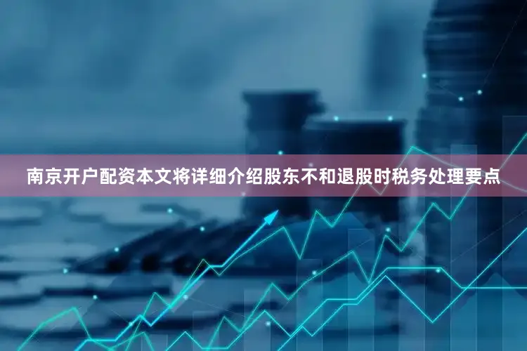南京开户配资本文将详细介绍股东不和退股时税务处理要点