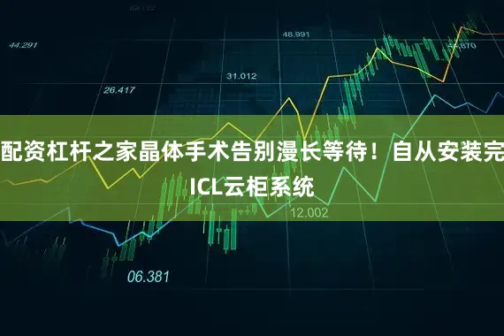 配资杠杆之家晶体手术告别漫长等待！自从安装完ICL云柜系统
