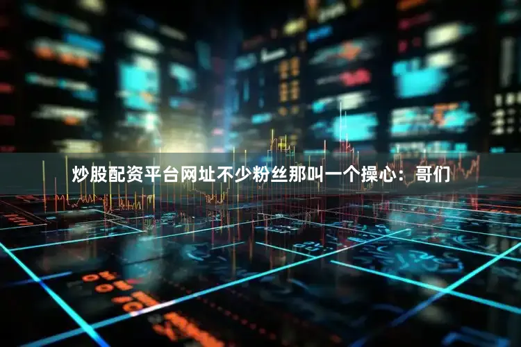 炒股配资平台网址不少粉丝那叫一个操心：哥们