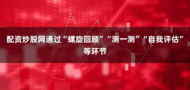 配资炒股网通过“螺旋回顾”“测一测”“自我评估”等环节