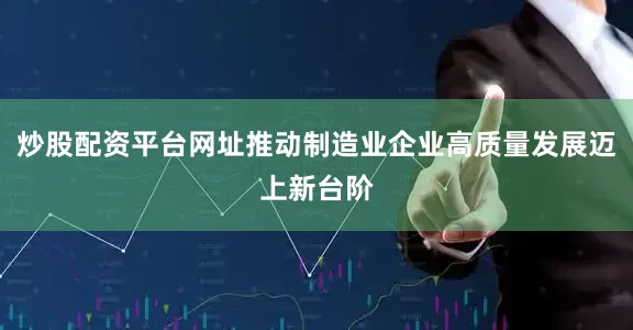 炒股配资平台网址推动制造业企业高质量发展迈上新台阶