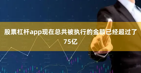 股票杠杆app现在总共被执行的金额已经超过了75亿