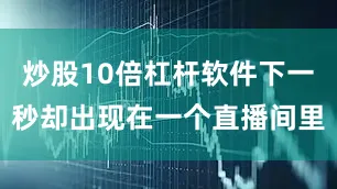 炒股10倍杠杆软件下一秒却出现在一个直播间里