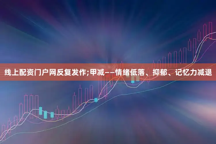 线上配资门户网反复发作;甲减——情绪低落、抑郁、记忆力减退