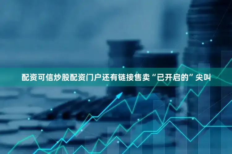 配资可信炒股配资门户还有链接售卖“已开启的”尖叫