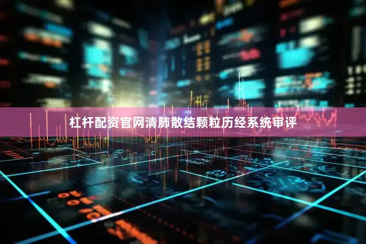 杠杆配资官网清肺散结颗粒历经系统审评