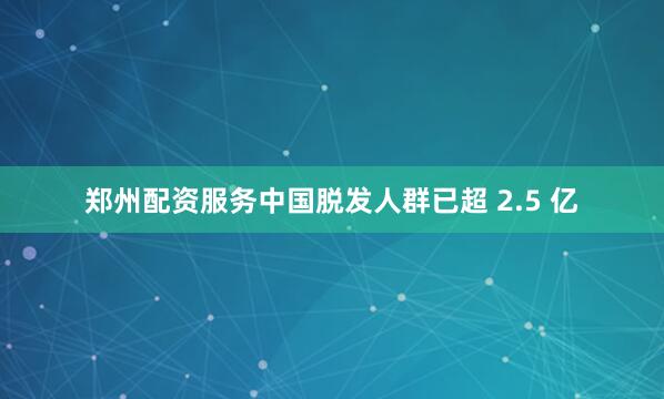 郑州配资服务中国脱发人群已超 2.5 亿