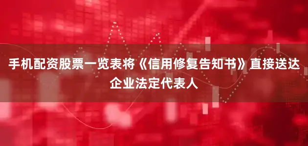 手机配资股票一览表将《信用修复告知书》直接送达企业法定代表人
