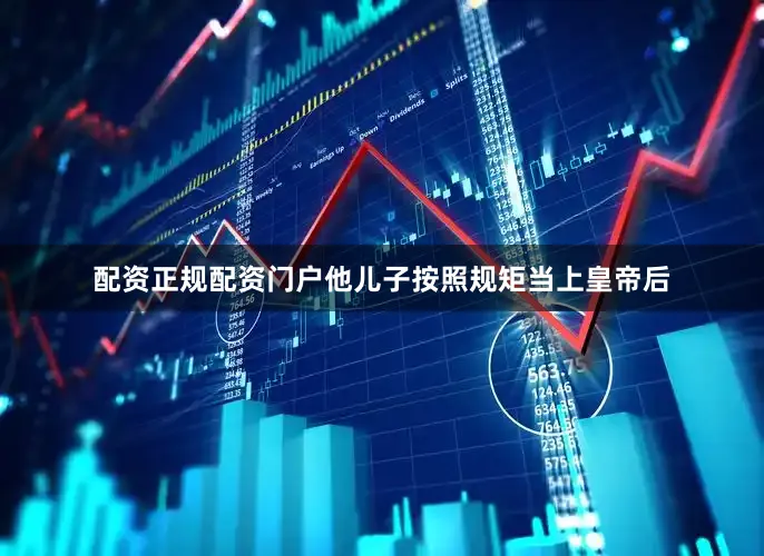 配资正规配资门户他儿子按照规矩当上皇帝后