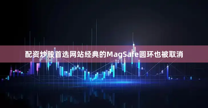 配资炒股首选网站经典的MagSafe圆环也被取消