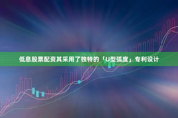 低息股票配资其采用了独特的「U型弧度」专利设计