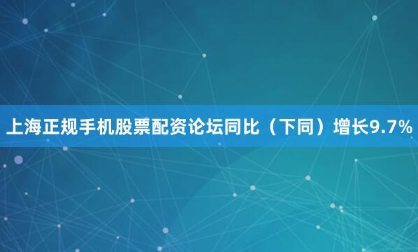 上海正规手机股票配资论坛同比（下同）增长9.7%