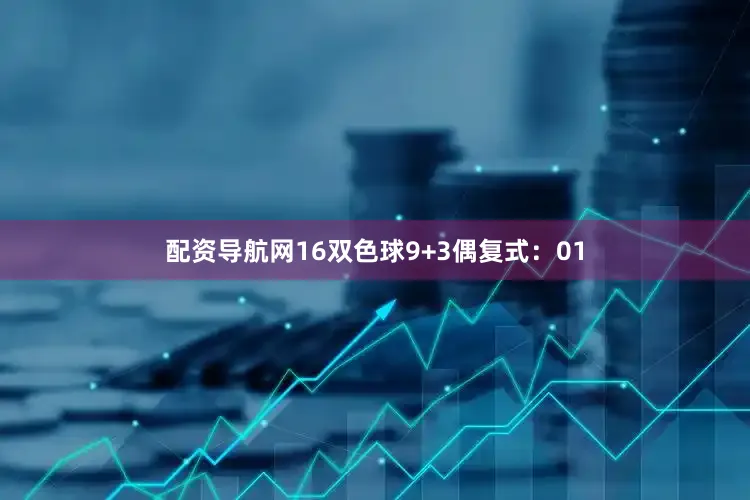 配资导航网16　　双色球9+3偶复式：01